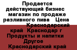 Продается действующий бизнес - магазин по продаже разливного пива › Цена ­ 180 000 - Краснодарский край, Краснодар г. Продукты и напитки » Другое   . Краснодарский край,Краснодар г.